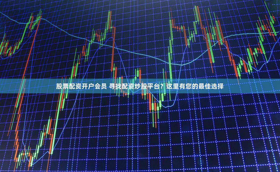 股票配资开户会员 寻找配资炒股平台？这里有您的最佳选择