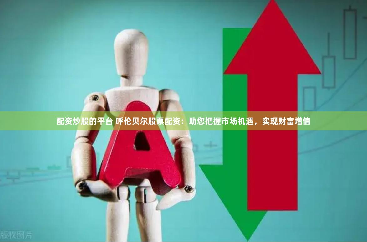 配资炒股的平台 呼伦贝尔股票配资：助您把握市场机遇，实现财富增值