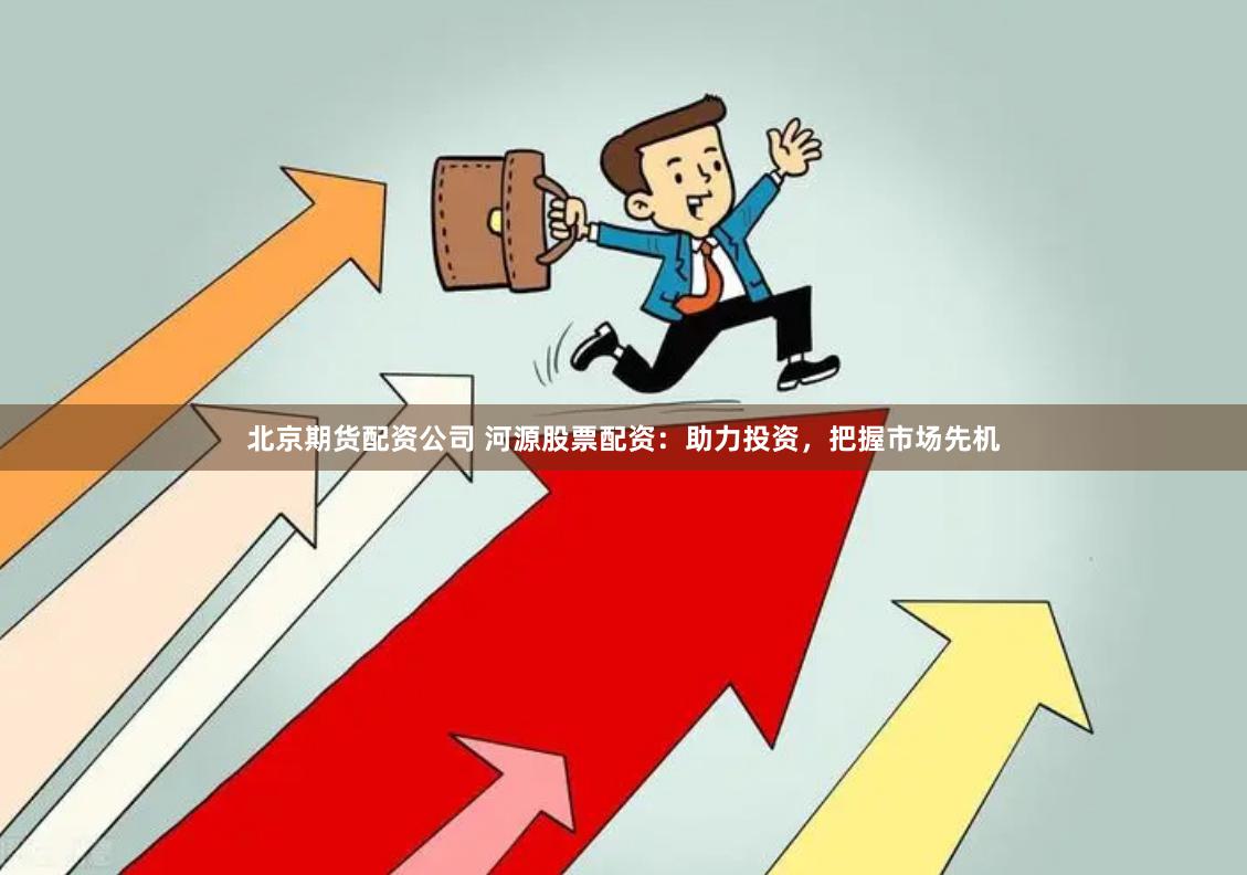 北京期货配资公司 河源股票配资：助力投资，把握市场先机