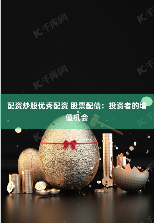 配资炒股优秀配资 股票配债：投资者的增值机会