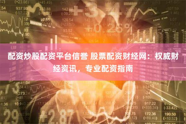 配资炒股配资平台信誉 股票配资财经网：权威财经资讯，专业配资指南