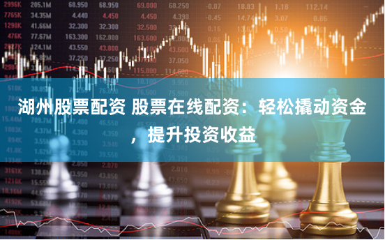 湖州股票配资 股票在线配资：轻松撬动资金，提升投资收益