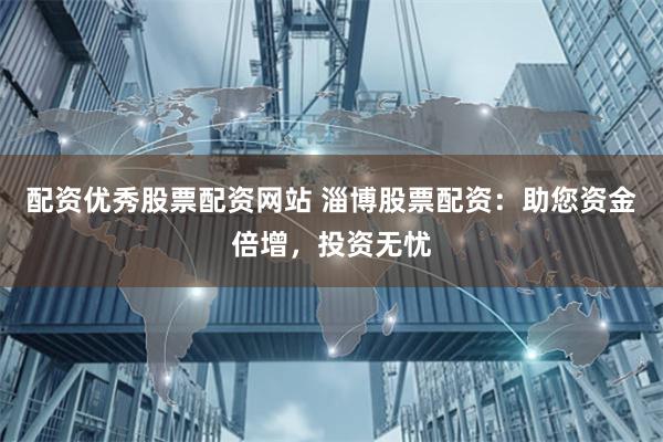配资优秀股票配资网站 淄博股票配资：助您资金倍增，投资无忧