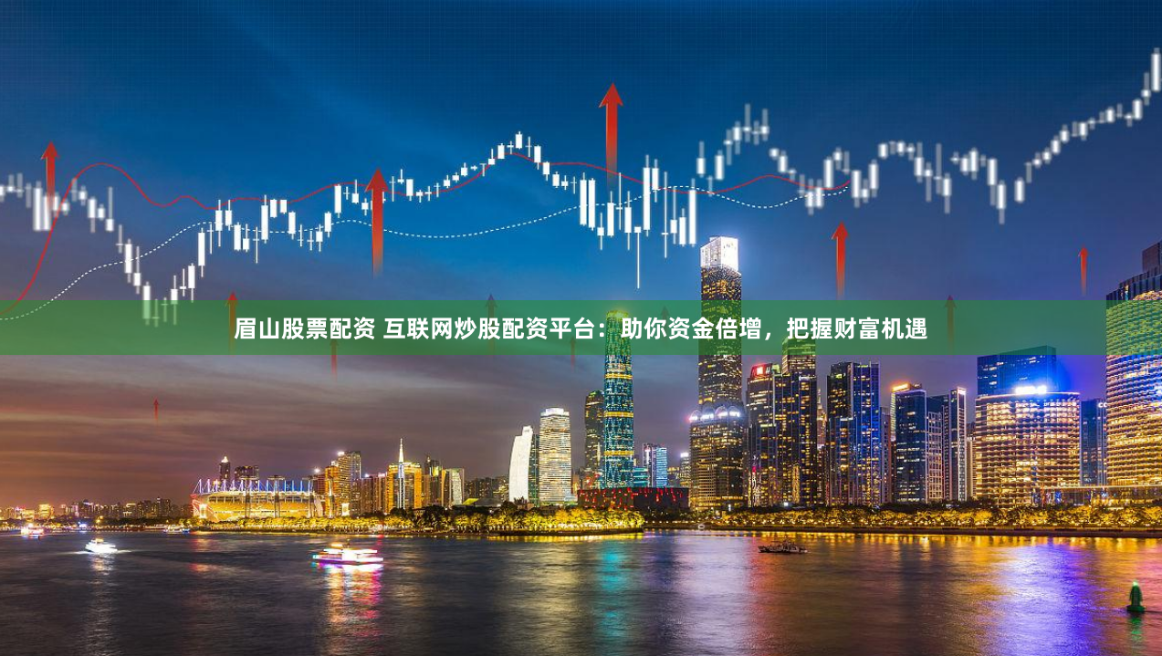 眉山股票配资 互联网炒股配资平台：助你资金倍增，把握财富机遇