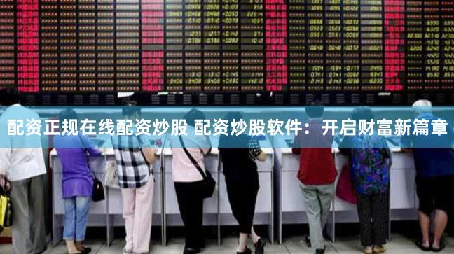 配资正规在线配资炒股 配资炒股软件：开启财富新篇章