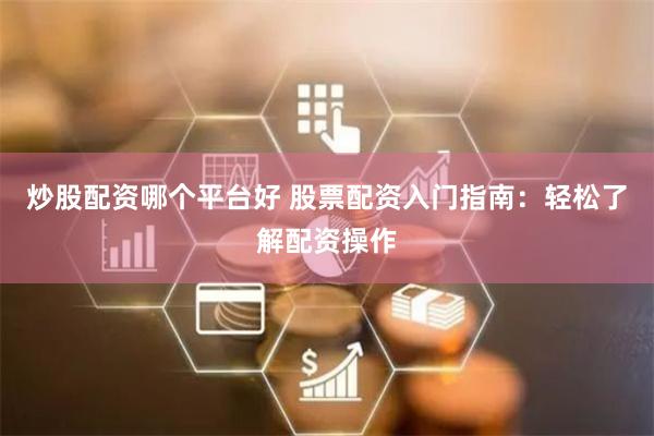炒股配资哪个平台好 股票配资入门指南：轻松了解配资操作