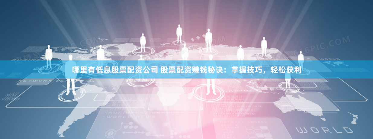 哪里有低息股票配资公司 股票配资赚钱秘诀：掌握技巧，轻松获利