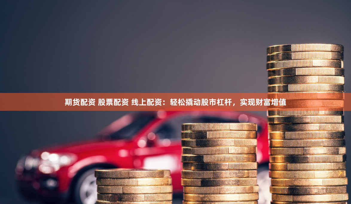 期货配资 股票配资 线上配资：轻松撬动股市杠杆，实现财富增值
