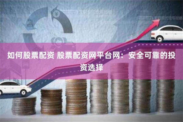 如何股票配资 股票配资网平台网：安全可靠的投资选择