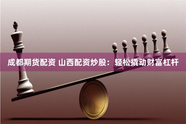 成都期货配资 山西配资炒股：轻松撬动财富杠杆