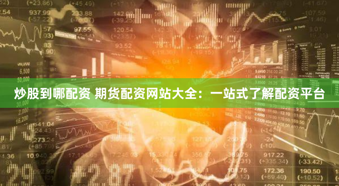 炒股到哪配资 期货配资网站大全：一站式了解配资平台