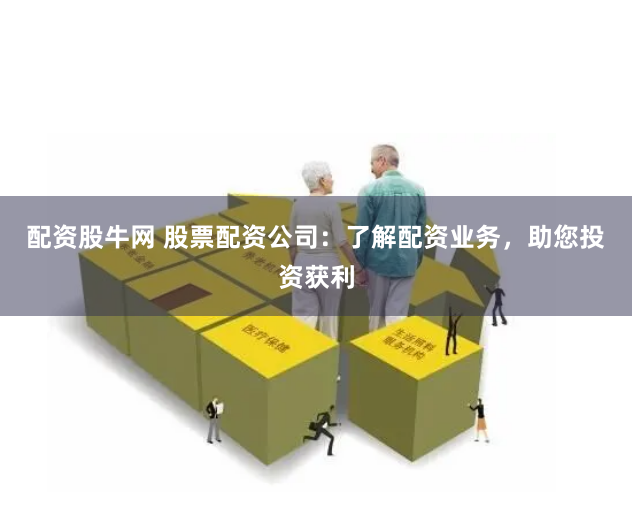 配资股牛网 股票配资公司：了解配资业务，助您投资获利