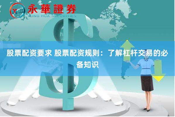 股票配资要求 股票配资规则：了解杠杆交易的必备知识