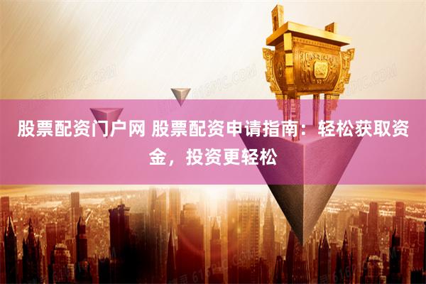 股票配资门户网 股票配资申请指南：轻松获取资金，投资更轻松