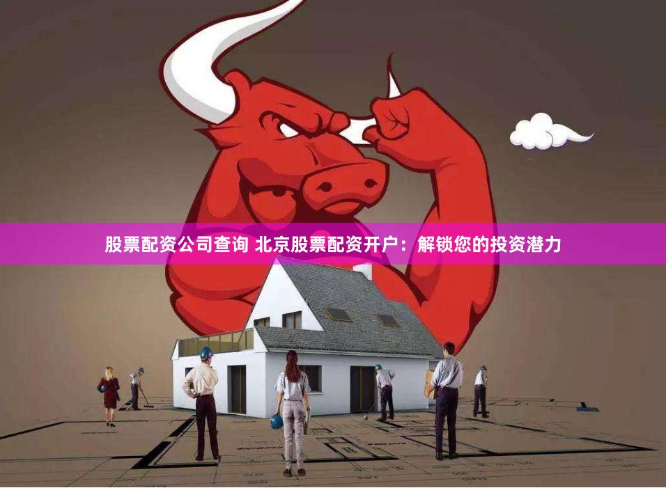 股票配资公司查询 北京股票配资开户：解锁您的投资潜力