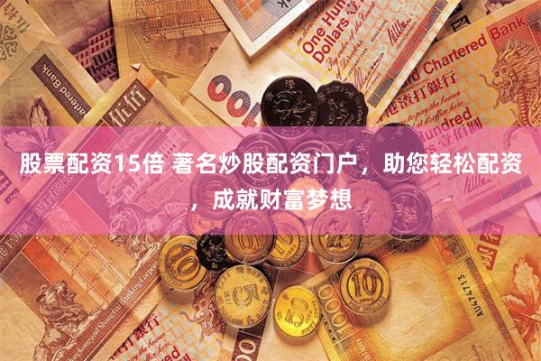 股票配资15倍 著名炒股配资门户，助您轻松配资，成就财富梦想