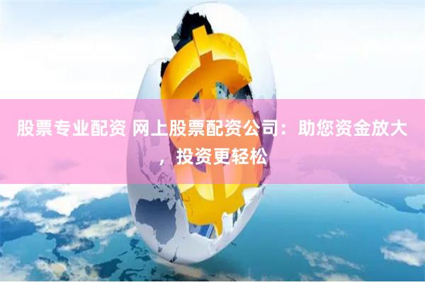 股票专业配资 网上股票配资公司：助您资金放大，投资更轻松