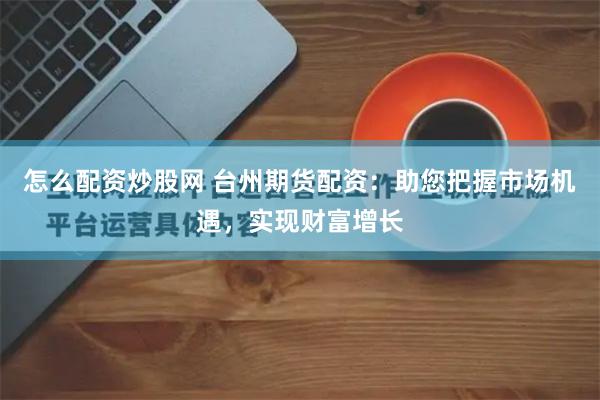 怎么配资炒股网 台州期货配资：助您把握市场机遇，实现财富增长